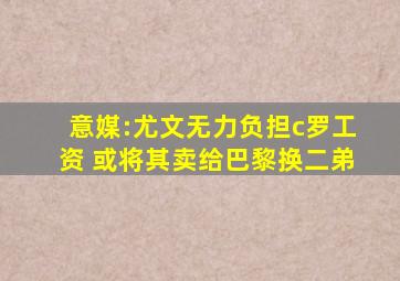 意媒:尤文无力负担c罗工资 或将其卖给巴黎换二弟